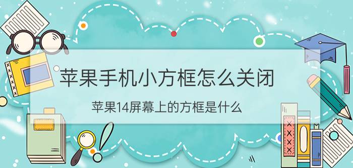 苹果手机小方框怎么关闭 苹果14屏幕上的方框是什么？